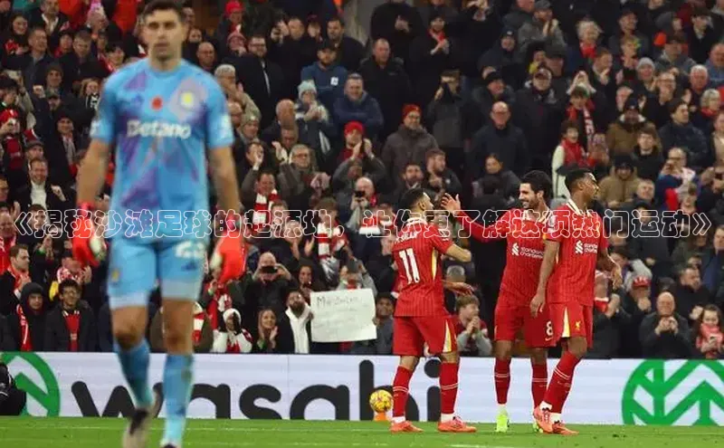 BB贝博体彩平台登录入口哇咔哇咔文化《揭秘沙滩足球的起源地，让你更了解这项热门运动》