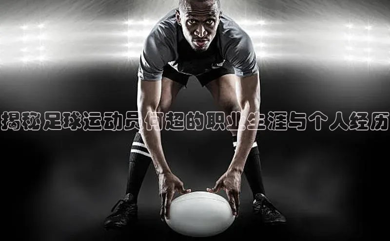 BB贝博ballbet登录入口彩讯股份揭秘足球运动员何超的职业生涯与个人经历