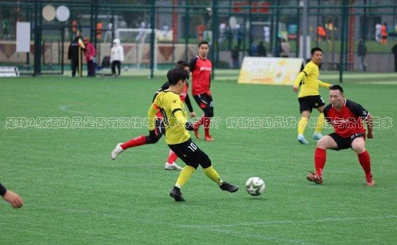 贝博app下载官网下载京东足球2级运动员是否有资格考取本科学历？解析运动员升学路径与条件要求