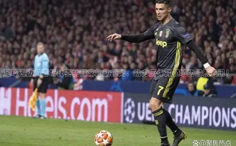 贝博官网下载普信公司足球运动员每场比赛的超常跑动距离，助力您体育领域的最新资讯！