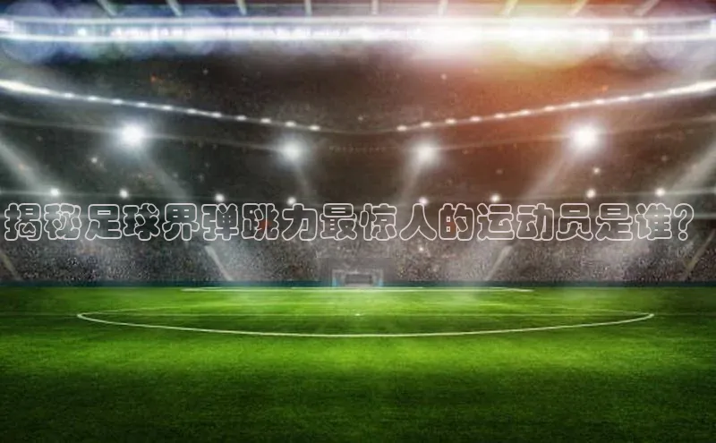 贝博BBbet官网首页汉得信息揭秘足球界弹跳力最惊人的运动员是谁？