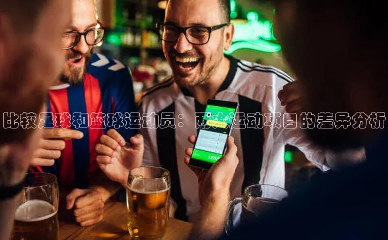 贝博BBbet官网首页中文在线比较足球和篮球运动员：两大运动项目的差异分析