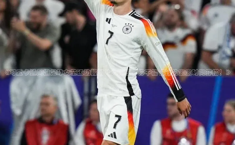 贝博BBbet官网首页中文在线《可爱卡通风趣足球女童运动服图片大揭秘，你不能错过的宝宝时尚穿搭！》