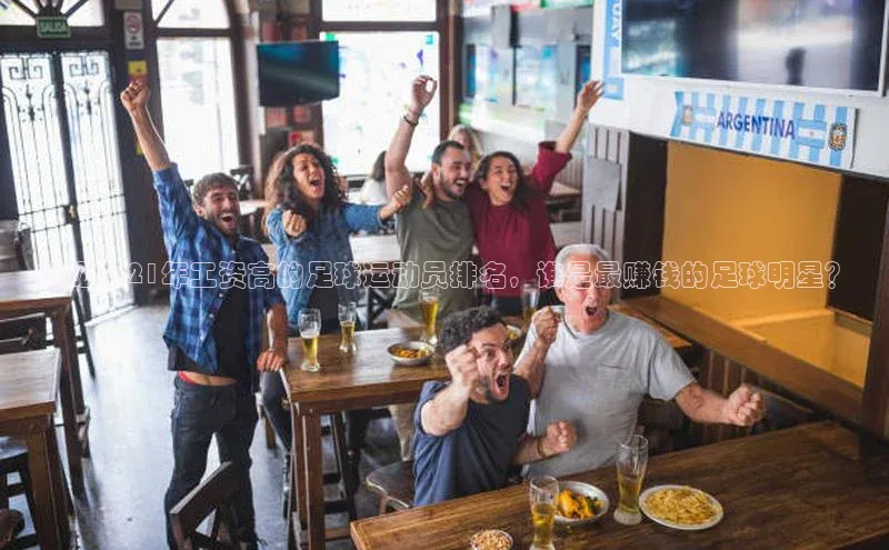 贝博APP体育网页字节跳动揭秘2021年工资高的足球运动员排名，谁是最赚钱的足球明星？