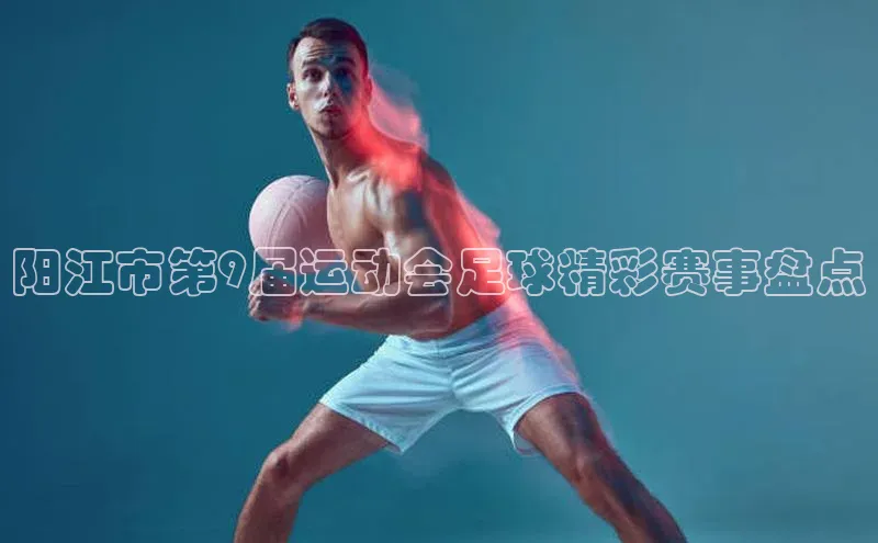 贝博艾佛森代言荣信文化阳江市第9届运动会足球精彩赛事盘点