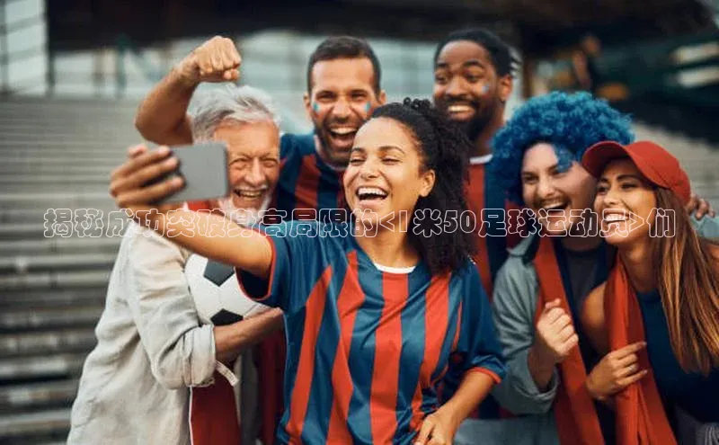 贝博bb平台体育正规吗文心一言揭秘成功突破身高局限的<1米50足球运动员>们