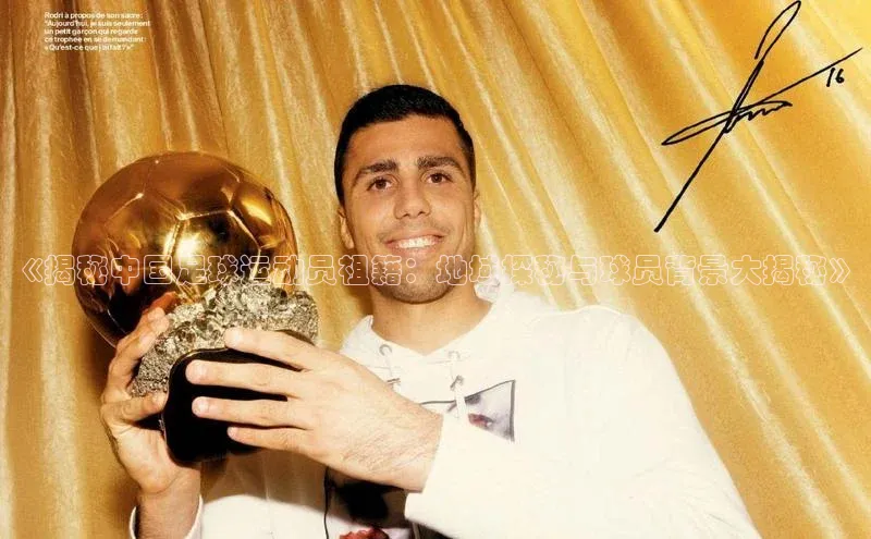 贝博APP体育网页字节跳动《揭秘中国足球运动员祖籍：地域探秘与球员背景大揭秘》