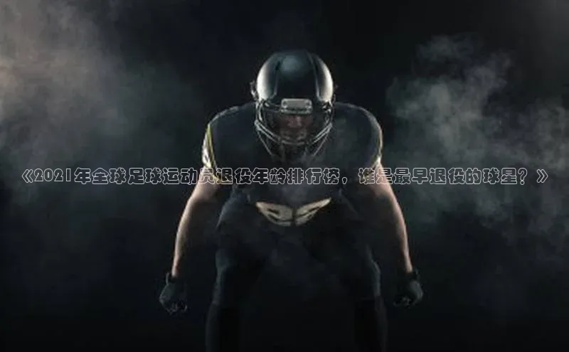 BB贝博平台登录app下载百度移动开放平台《2021年全球足球运动员退役年龄排行榜，谁是最早退役的球星？》