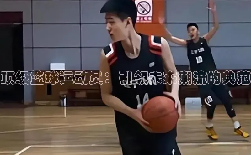 贝博平台客户端app百度信誉顶级篮球运动员：引领未来潮流的典范