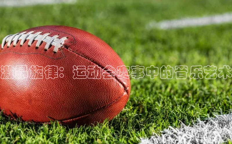 艾弗森贝博ballbet官网一径科技激昂旋律：运动会赛事中的音乐艺术