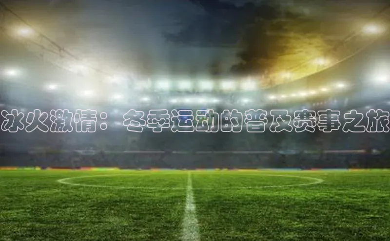 贝博平台客户端app同程冰火激情：冬季运动的普及赛事之旅