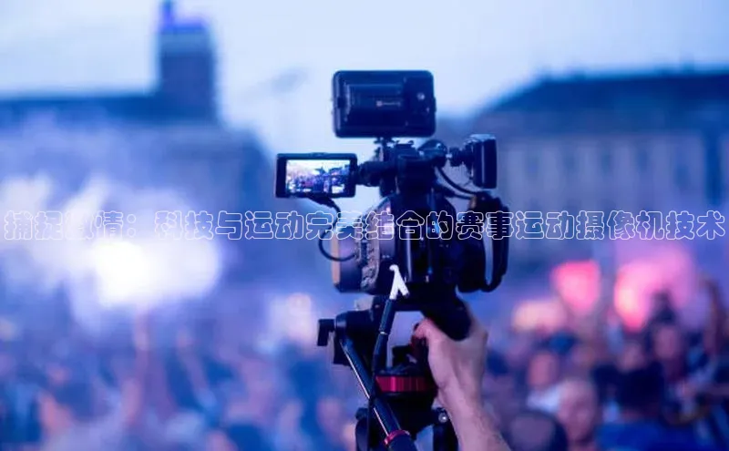 贝博官网官方娱乐度小满支付捕捉激情：科技与运动完美结合的赛事运动摄像机技术