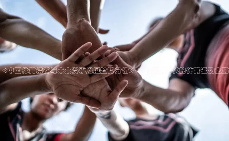 贝博app体育下载安装度小满理财《中国体育精神与未来赛事发展趋势分析》：引领新时代的体育运动之路