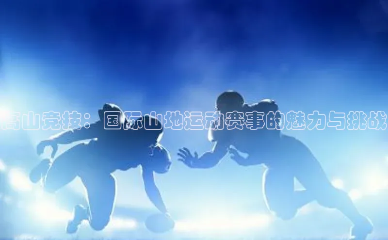 贝博 艾弗森轻美电器高山竞技：国际山地运动赛事的魅力与挑战