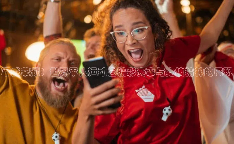 bestbio-贝博皮阿诺军威荣耀：世界军人运动会精彩赛事与竞技精神的展现