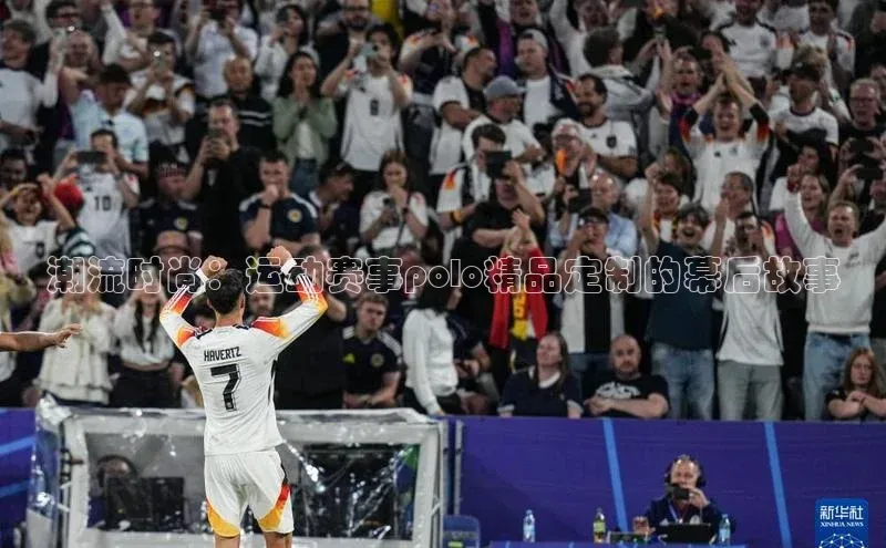 潮流时尚：运动赛事polo精品定制的幕后故事