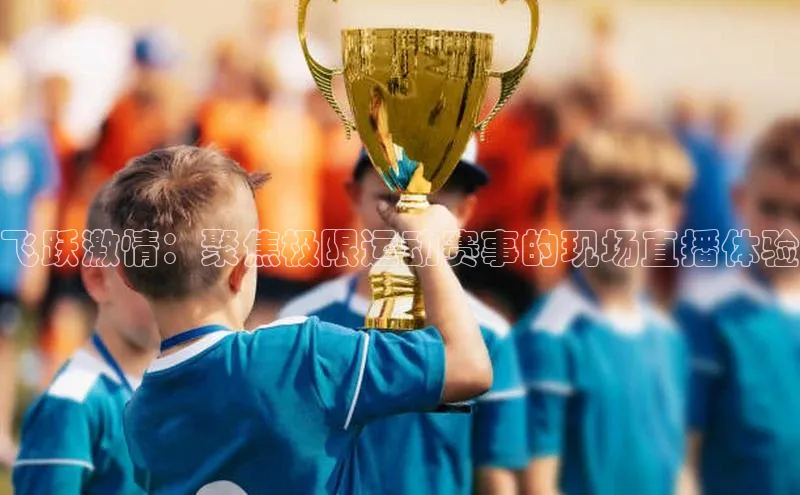 飞跃激情：聚焦极限运动赛事的现场直播体验