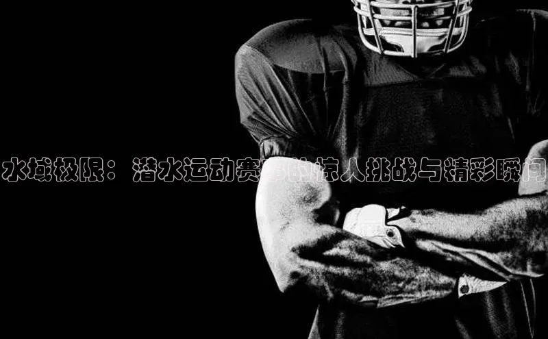 水域极限：潜水运动赛事的惊人挑战与精彩瞬间