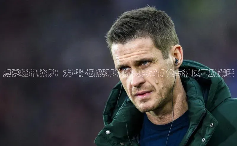 点亮城市脉搏：大型运动赛事中的志愿者角色与社区互动策略