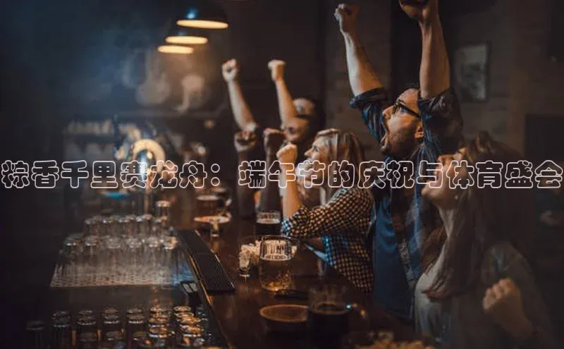 粽香千里赛龙舟：端午节的庆祝与体育盛会