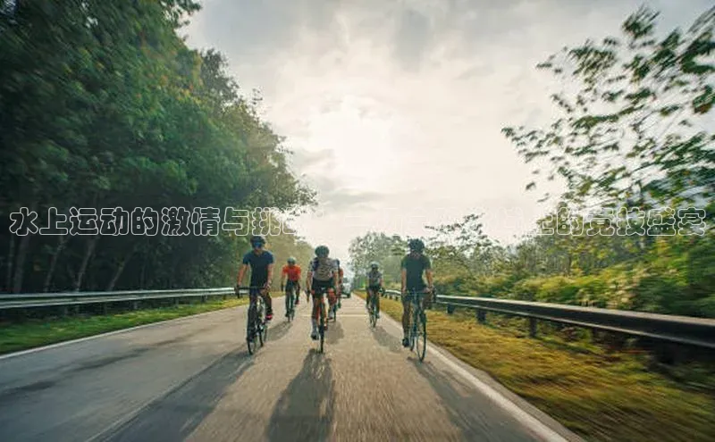水上运动的激情与挑战：一场全球水域上的竞技盛宴