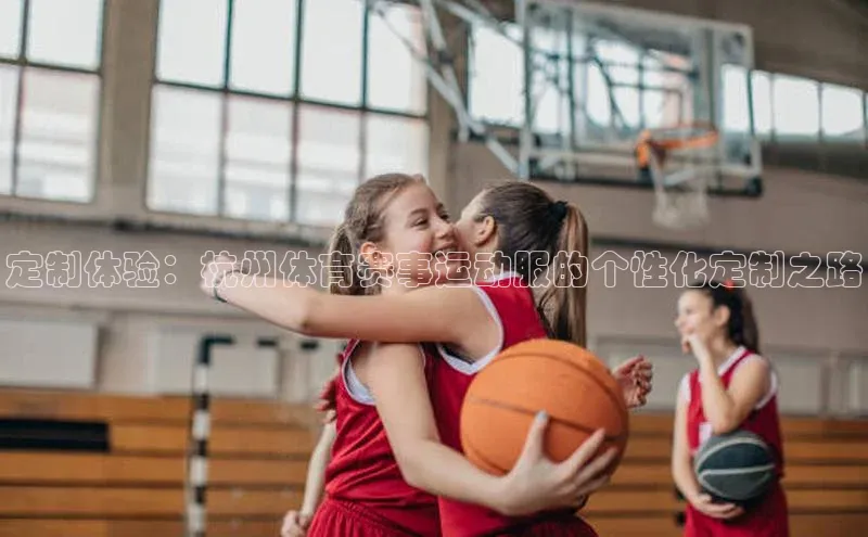 定制体验：杭州体育赛事运动服的个性化定制之路