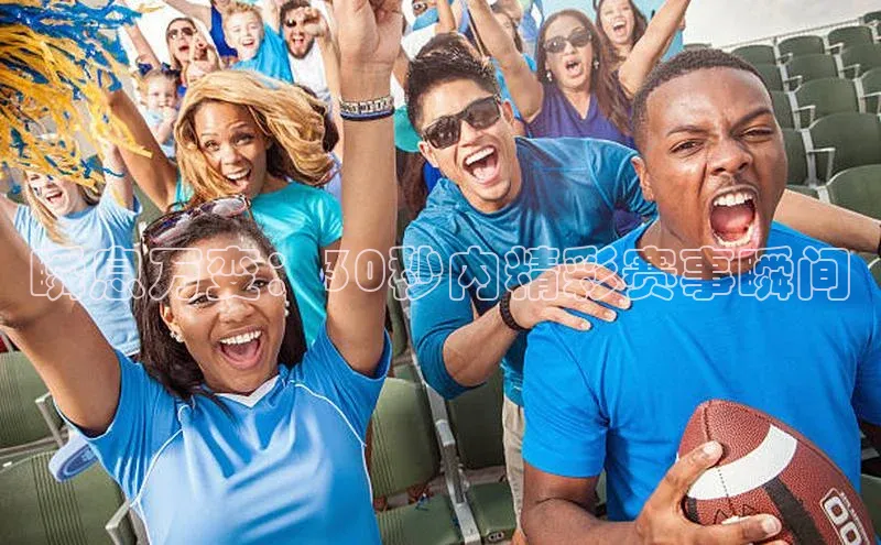 瞬息万变：30秒内精彩赛事瞬间