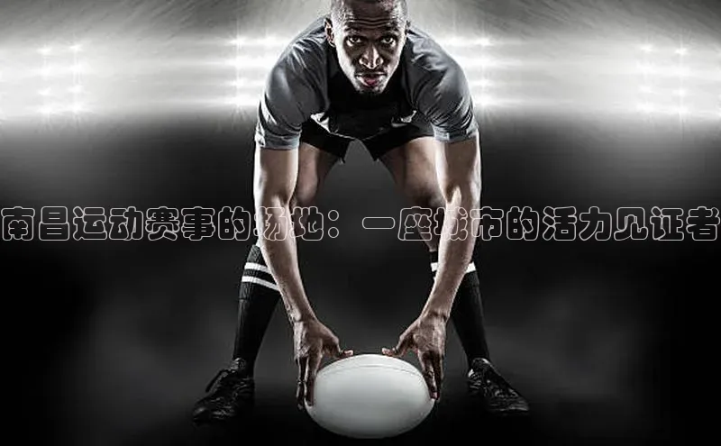 南昌运动赛事的场地：一座城市的活力见证者