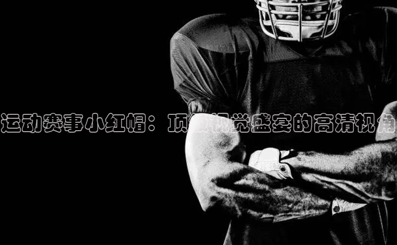 运动赛事小红帽：顶级视觉盛宴的高清视角