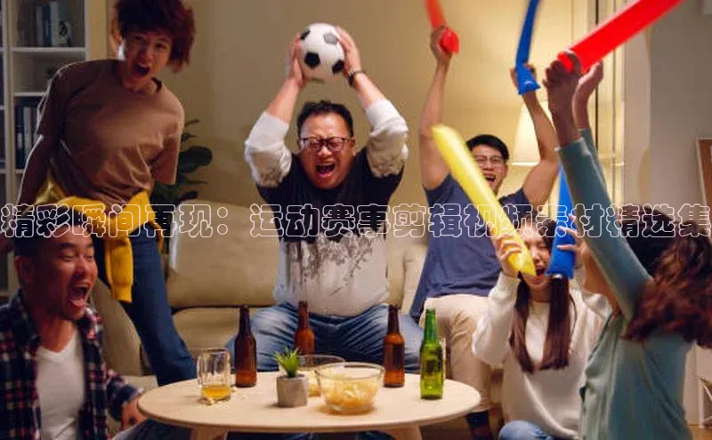 精彩瞬间再现：运动赛事剪辑视频素材精选集