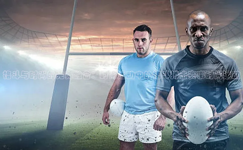 格斗与时尚的完美融合：时尚运动中的格斗搏击赛事时尚运动