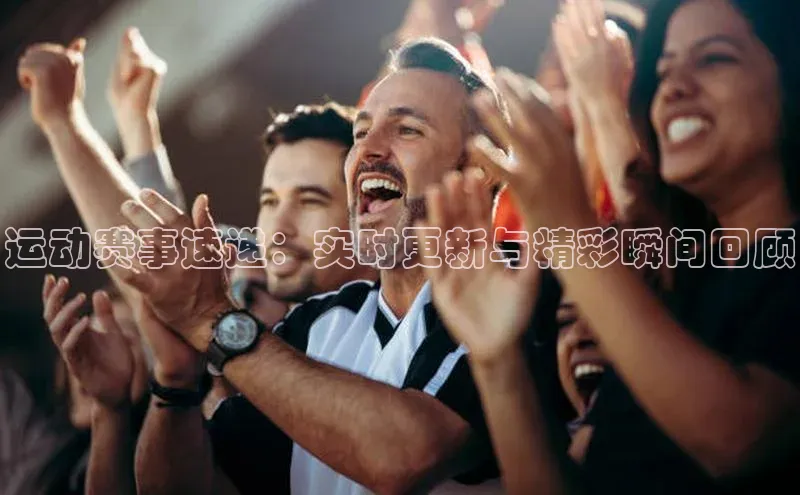 运动赛事速递：实时更新与精彩瞬间回顾