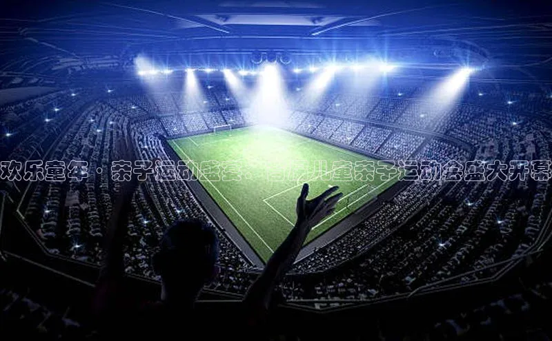 欢乐童年·亲子运动盛宴：首届儿童亲子运动会盛大开幕