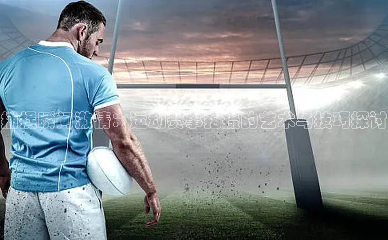 捕捉瞬间激情：运动赛事拍摄的艺术与技巧探讨