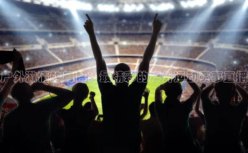 户外激情的舞台：最精彩的户外运动赛事直播