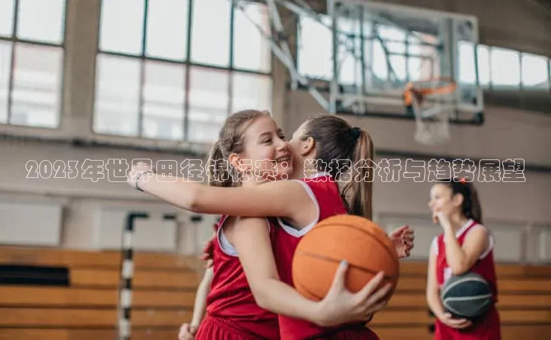 2023年世界田径锦标赛：数据分析与趋势展望