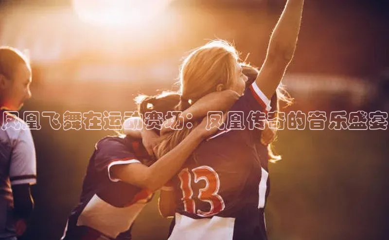 凤凰飞舞在运动赛场：凤凰传奇的音乐盛宴