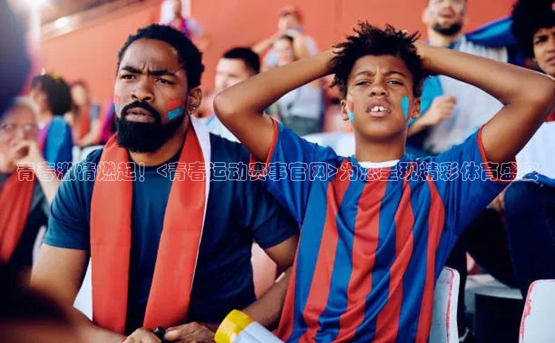 青春激情燃起！<青春运动赛事官网>为您呈现精彩体育盛宴