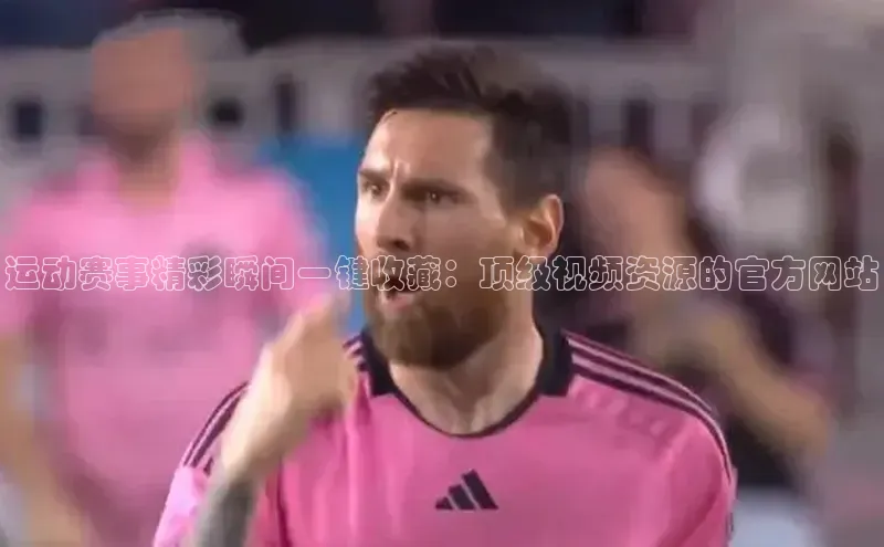 运动赛事精彩瞬间一键收藏：顶级视频资源的官方网站