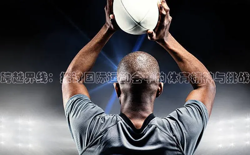 跨越界线：探讨国际运动会中的体育精神与挑战