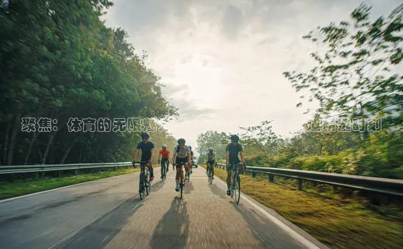 聚焦：体育的无限魅力——cctv运动赛事频道精选时刻