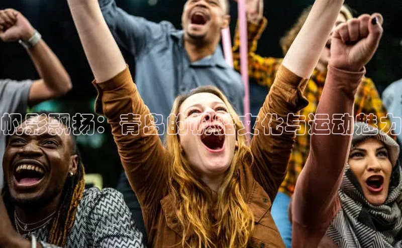 帆影飘扬：青岛的帆船文化与运动魅力