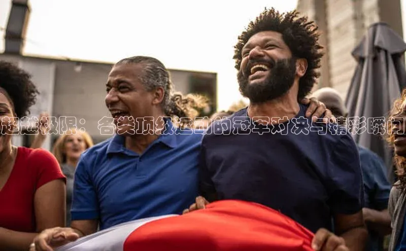 超越极限：各类顶级运动的冠军对决与精彩瞬间