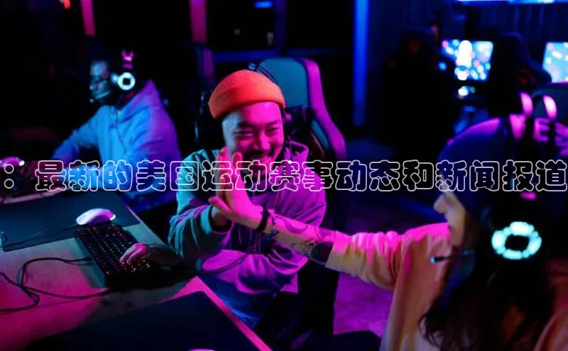：最新的美国运动赛事动态和新闻报道