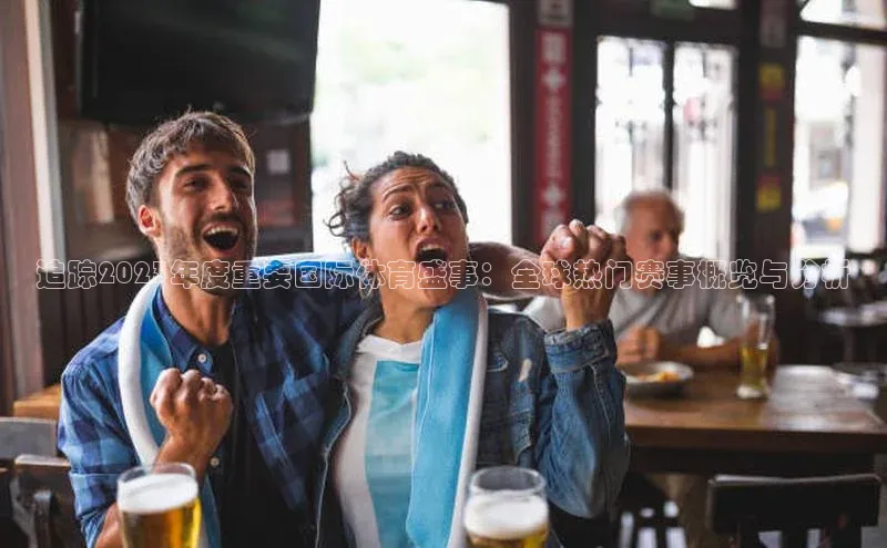 追踪2023年度重要国际体育盛事：全球热门赛事概览与分析