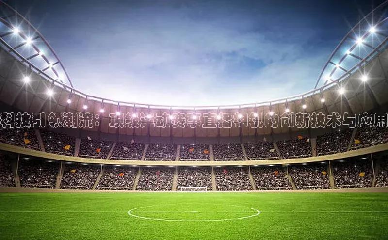 科技引领潮流：顶级运动赛事直播相机的创新技术与应用