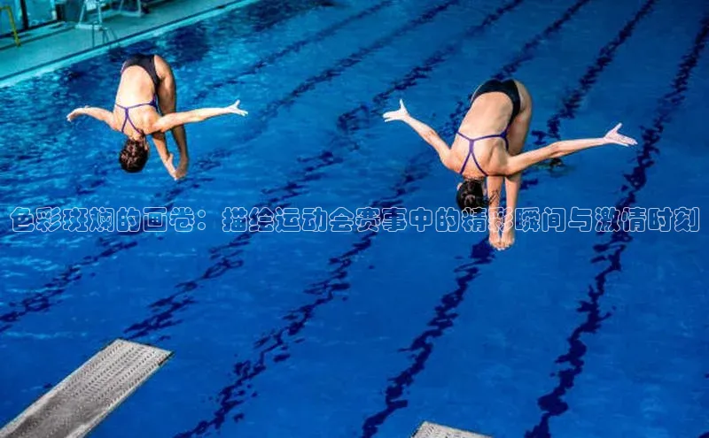 色彩斑斓的画卷：描绘运动会赛事中的精彩瞬间与激情时刻