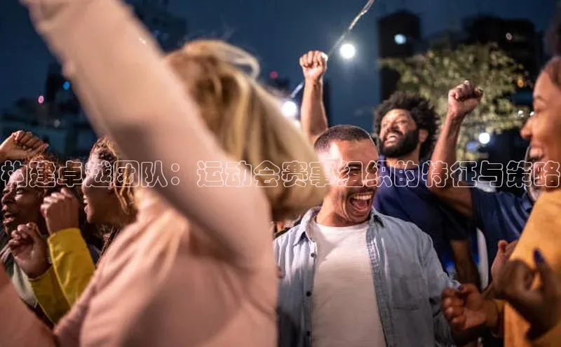 构建卓越团队：运动会赛事组织的特征与策略
