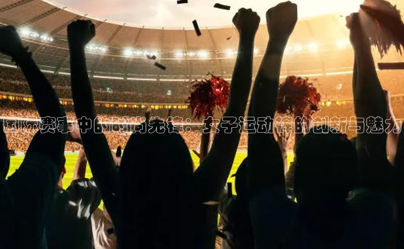 国际赛事中的时尚先锋：女子运动裤的创新与魅力