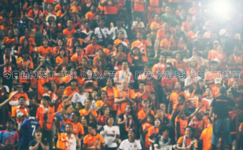 今日热门赛事一览：足球、篮球、网球等精彩纷呈的运动盛宴